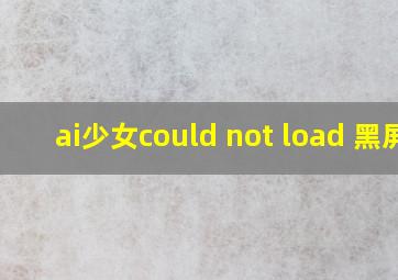 ai少女could not load 黑屏